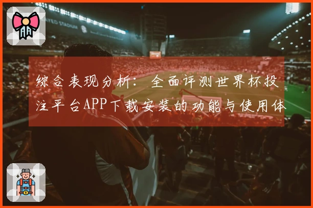 综合表现分析：全面评测世界杯投注平台APP下载安装的功能与使用体验