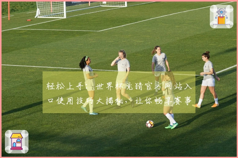 轻松上手：世界杯竞猜官方网站入口使用技巧大揭秘，让你畅享赛事乐趣
