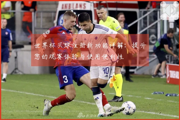 世界杯买球注册新功能详解：提升您的观赛体验与使用便利性
