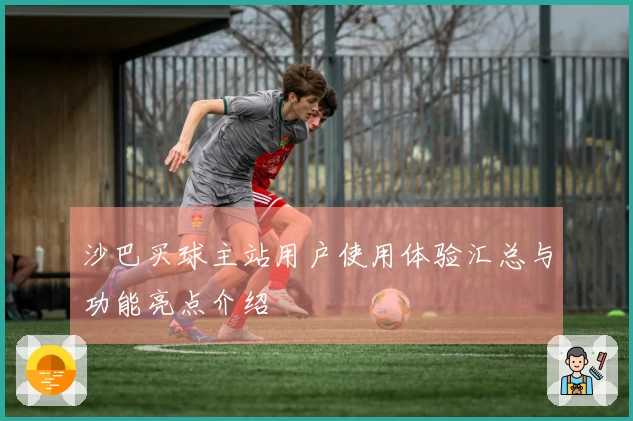 沙巴买球主站用户使用体验汇总与功能亮点介绍