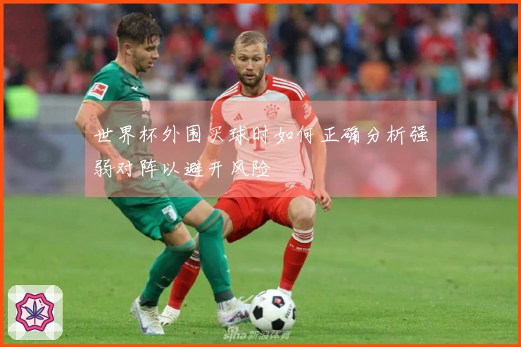 世界杯外围买球时如何正确分析强弱对阵以避开风险