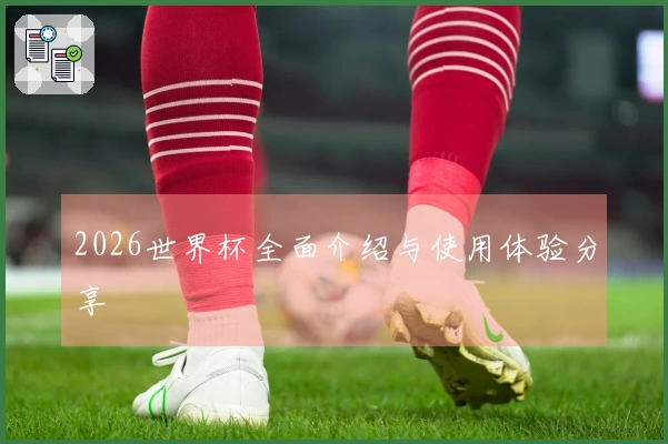 2026世界杯全面介绍与使用体验分享