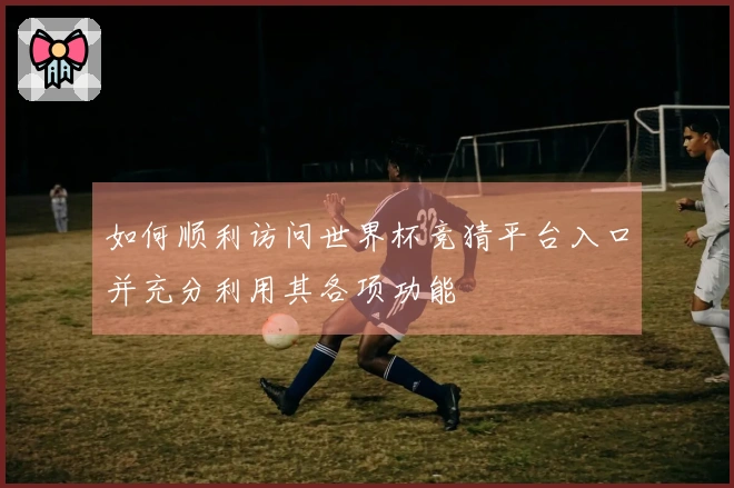 如何顺利访问世界杯竞猜平台入口并充分利用其各项功能
