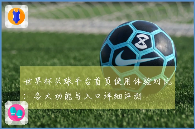 世界杯买球平台首页使用体验对比：各大功能与入口详细评测