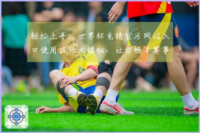 轻松上手：世界杯竞猜官方网站入口使用技巧大揭秘，让你畅享赛事乐趣