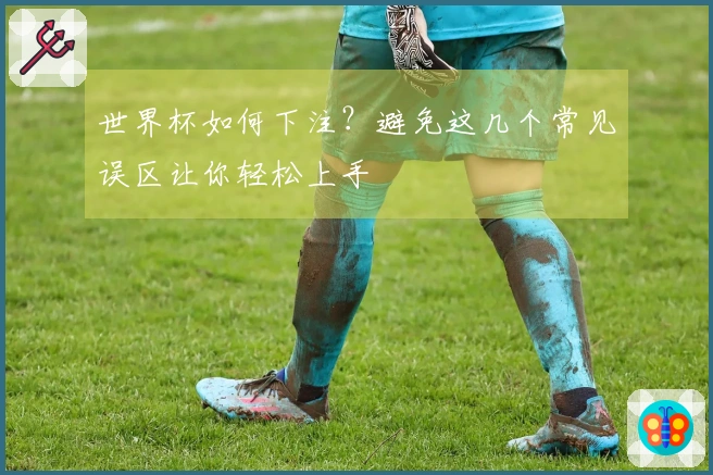 世界杯如何下注？避免这几个常见误区让你轻松上手