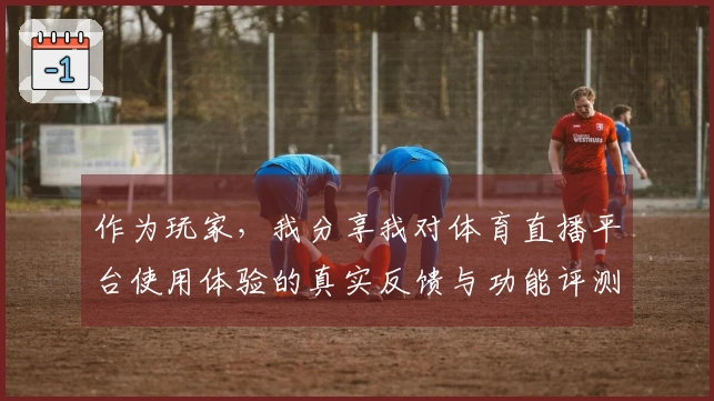 作为玩家，我分享我对体育直播平台使用体验的真实反馈与功能评测
