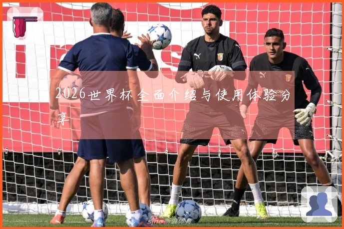 2026世界杯全面介绍与使用体验分享