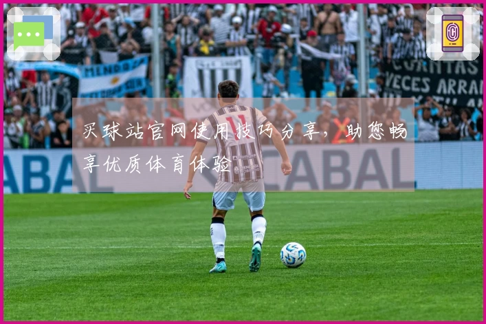 买球站官网使用技巧分享，助您畅享优质体育体验