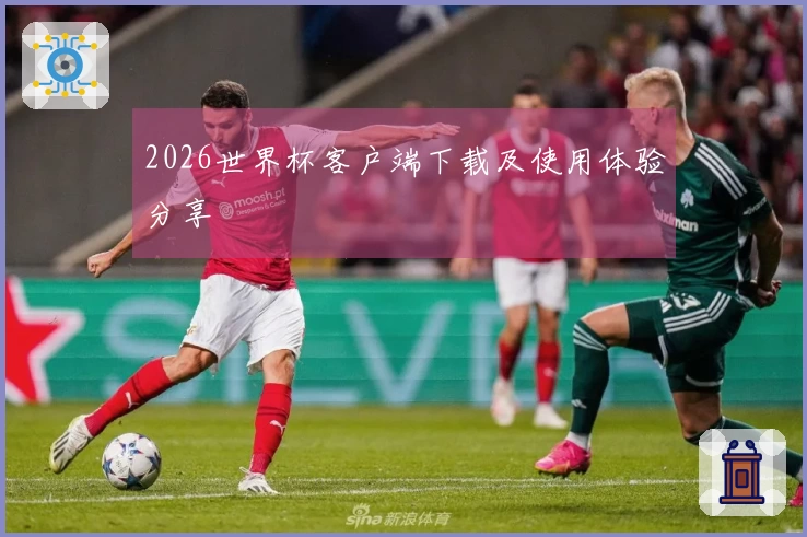 2026世界杯客户端下载及使用体验分享