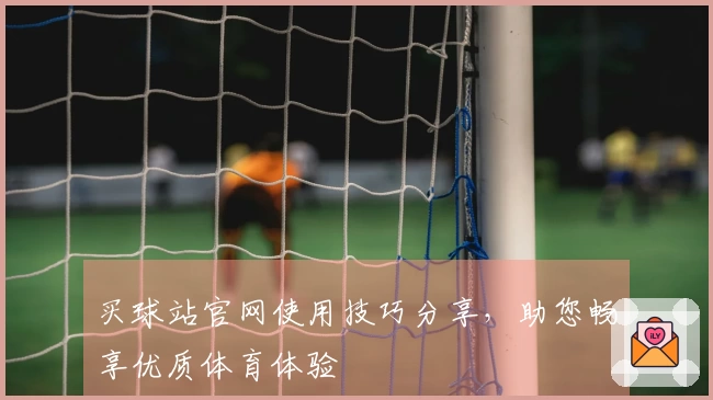 买球站官网使用技巧分享，助您畅享优质体育体验