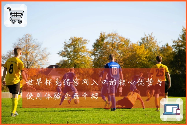 世界杯竞猜官网入口的核心优势与使用体验全面介绍
