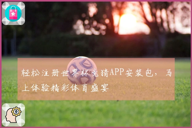 轻松注册世界杯竞猜APP安装包，马上体验精彩体育盛宴