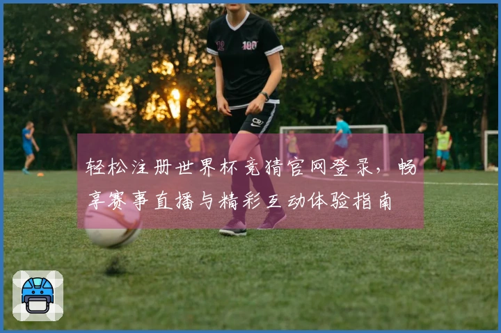 轻松注册世界杯竞猜官网登录，畅享赛事直播与精彩互动体验指南