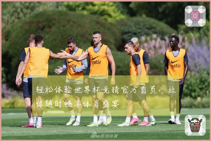 轻松体验世界杯竞猜官方首页，让你随时畅享体育盛宴