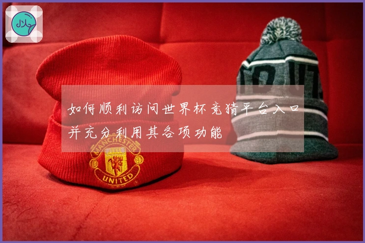 如何顺利访问世界杯竞猜平台入口并充分利用其各项功能