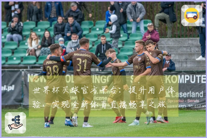 世界杯买球官方平台：提升用户体验，实现全新体育直播畅享之旅
