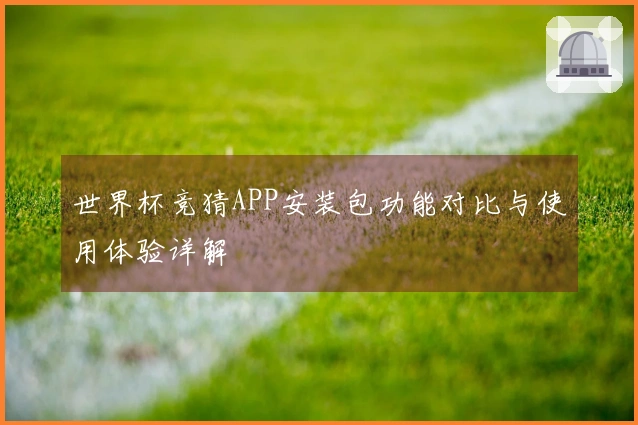 世界杯竞猜APP安装包功能对比与使用体验详解