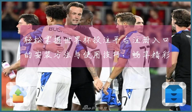 轻松掌握世界杯投注平台注册入口的安装方法与使用技巧，畅享精彩赛事！